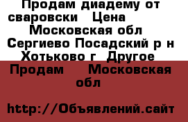 Продам диадему от сваровски › Цена ­ 3 000 - Московская обл., Сергиево-Посадский р-н, Хотьково г. Другое » Продам   . Московская обл.